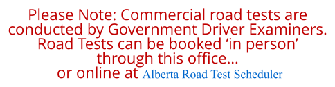Please Note: Commercial road tests are  conducted by Government Driver Examiners. Road Tests can be booked ‘in person’  through this office…  or online at Alberta Road Test Scheduler